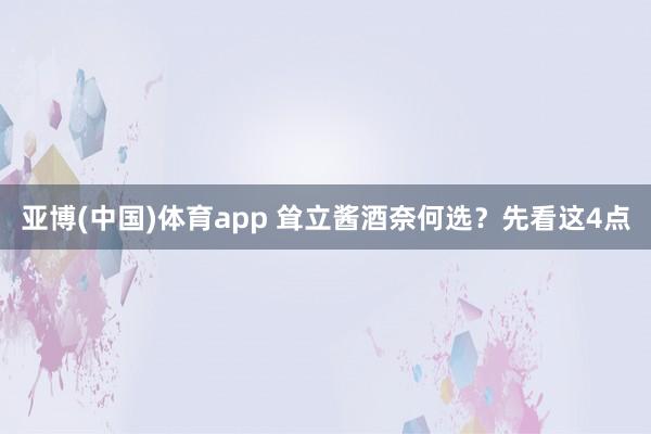 亚博(中国)体育app 耸立酱酒奈何选？先看这4点