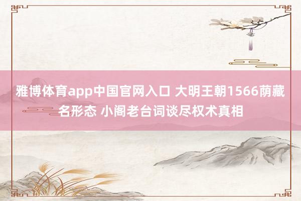 雅博体育app中国官网入口 大明王朝1566荫藏名形态 小阁老台词谈尽权术真相
