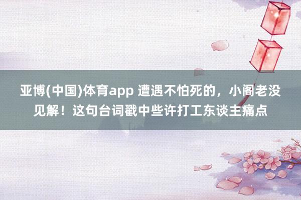 亚博(中国)体育app 遭遇不怕死的，小阁老没见解！这句台词戳中些许打工东谈主痛点