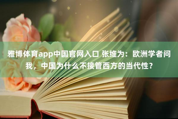 雅博体育app中国官网入口 张维为：欧洲学者问我，中国为什么不接管西方的当代性？