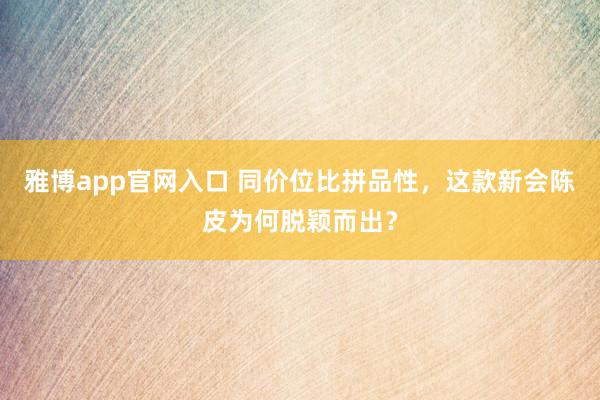 雅博app官网入口 同价位比拼品性，这款新会陈皮为何脱颖而出？