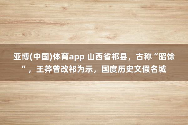 亚博(中国)体育app 山西省祁县，古称“昭馀”，王莽曾改祁为示，国度历史文假名城