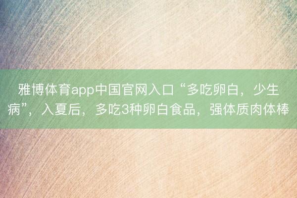 雅博体育app中国官网入口 “多吃卵白，少生病”，入夏后，多吃3种卵白食品，强体质肉体棒