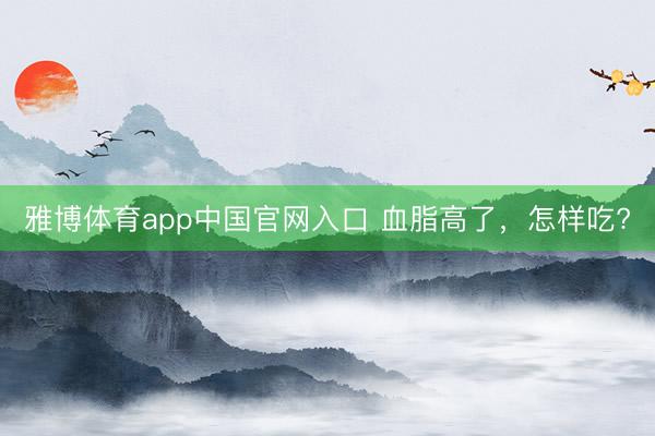 雅博体育app中国官网入口 血脂高了，<a href=