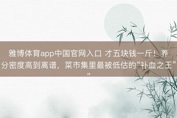 雅博体育app中国官网入口 才五块钱一斤！养分密度高到离谱，菜市集里最被低估的“补血之王”