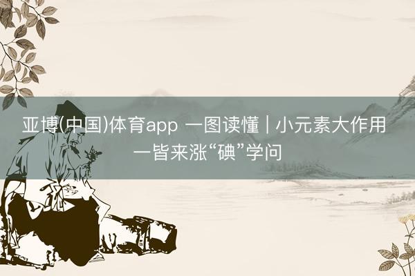 亚博(中国)体育app 一图读懂 | 小元素大作用 一皆来涨“碘”学问