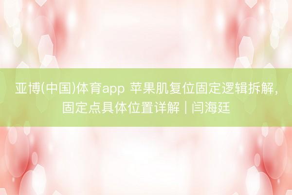 亚博(中国)体育app 苹果肌复位固定逻辑拆解，固定点具体位置详解 | 闫海廷
