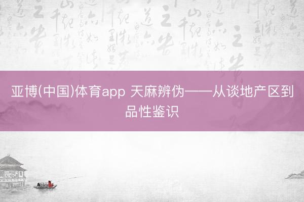亚博(中国)体育app 天麻辨伪——从谈地产区到品性鉴识