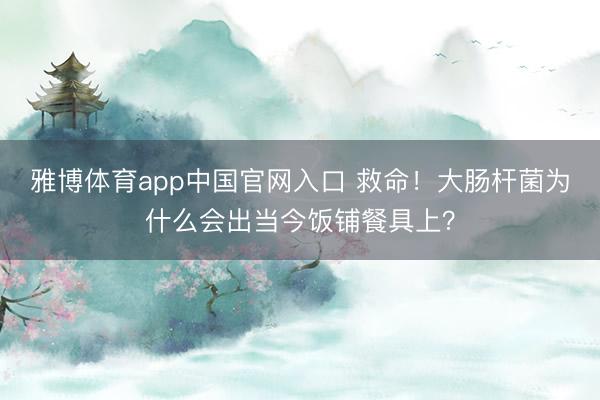 雅博体育app中国官网入口 救命！大肠杆菌为什么会出当今饭铺餐具上？