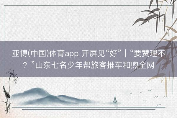 亚博(中国)体育app 开屏见“好”｜“要赞理不？”山东七名少年帮旅客推车和煦全网