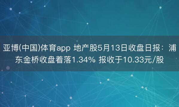 亚博(中国)体育app 地产股5月13日收盘日报：浦东金桥收盘着落1.34% 报收于10.33元/股