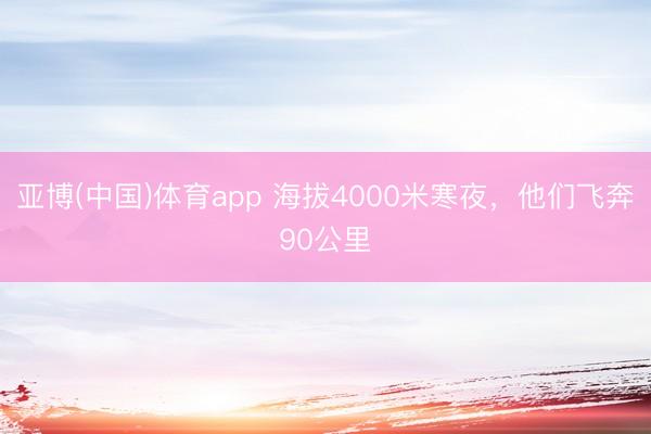 亚博(中国)体育app 海拔4000米寒夜，他们飞奔90公里