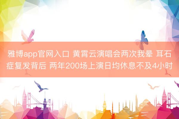 雅博app官网入口 黄霄云演唱会两次我晕 耳石症复发背后 两年200场上演日均休息不及4小时