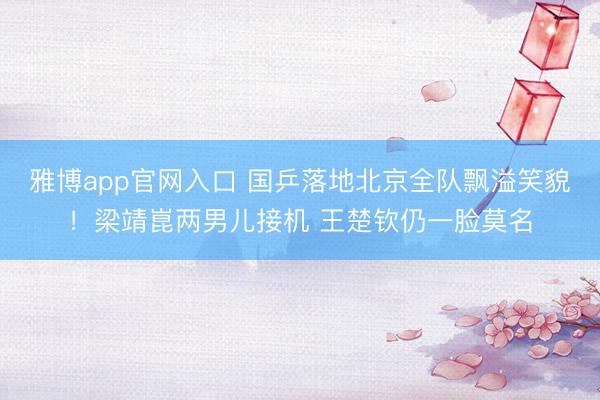 雅博app官网入口 国乒落地北京全队飘溢笑貌！梁靖崑两男儿接机 王楚钦仍一脸莫名