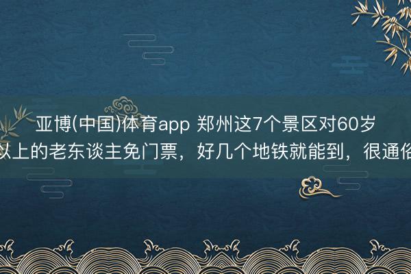 亚博(中国)体育app 郑州这7个景区对60岁以上的老东谈主免门票，好几个地铁就能到，很通俗