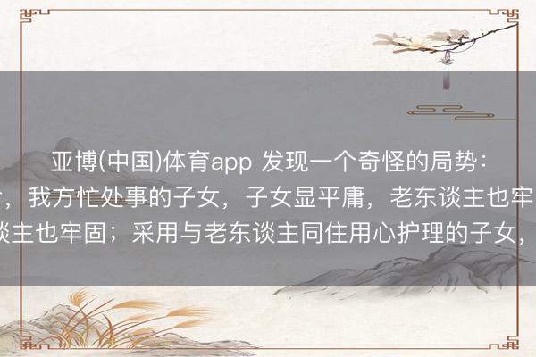 亚博(中国)体育app 发现一个奇怪的局势：但凡让老东谈主独自活命，我方忙处事的子女，子女显平庸，老东谈主也牢固；采用与老东谈主同住用心护理的子女，常窘迫还被埋怨！