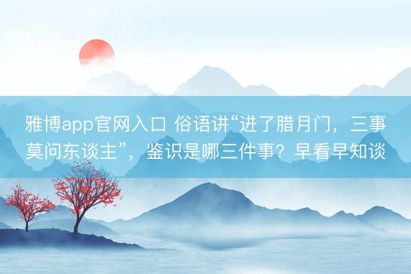 雅博app官网入口 俗语讲“进了腊月门，三事莫问东谈主”，鉴识是哪三件事？早看早知谈