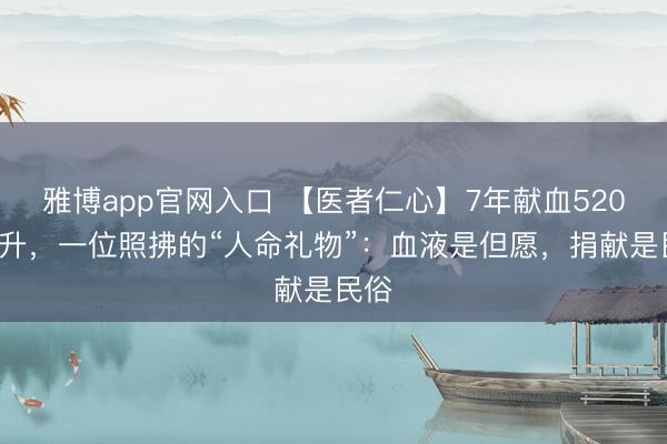 雅博app官网入口 【医者仁心】7年献血5200毫升，一位照拂的“人命礼物”：血液是但愿，捐献是民俗