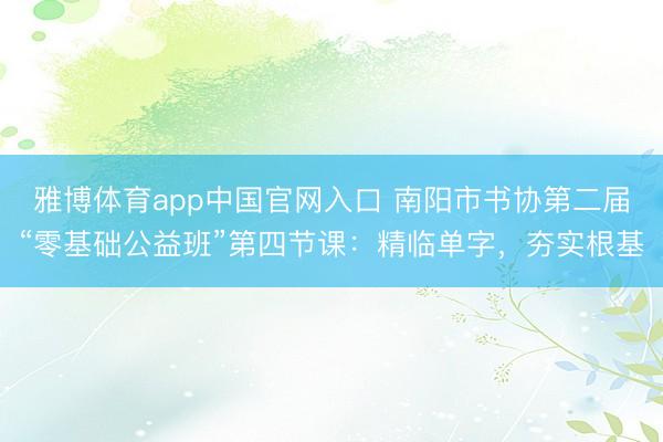 雅博体育app中国官网入口 南阳市书协第二届“零基础公益班”第四节课：精临单字，夯实根基