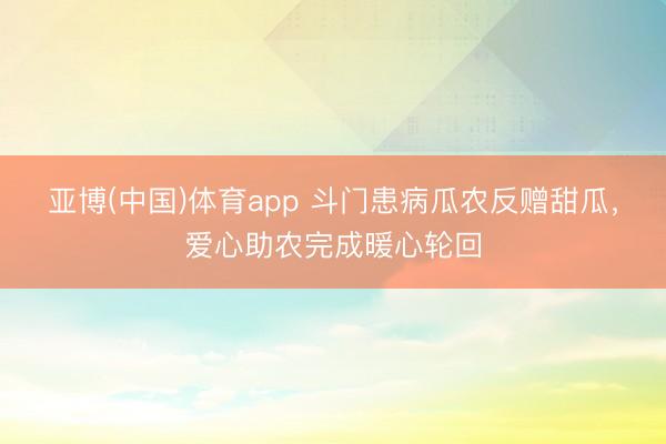 亚博(中国)体育app 斗门患病瓜农反赠甜瓜，爱心助农完成暖心轮回