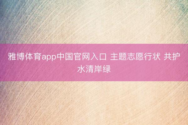 雅博体育app中国官网入口 主题志愿行状 共护水清岸绿