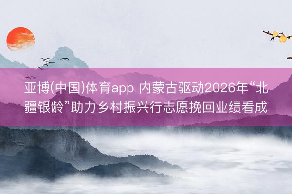 亚博(中国)体育app 内蒙古驱动2026年“北疆银龄”助力乡村振兴行志愿挽回业绩看成