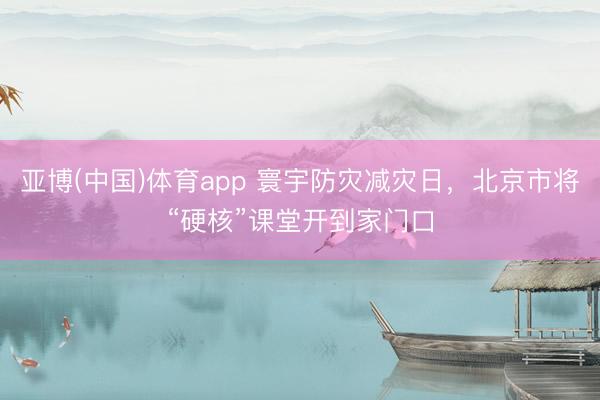 亚博(中国)体育app 寰宇防灾减灾日，北京市将“硬核”课堂开到家门口