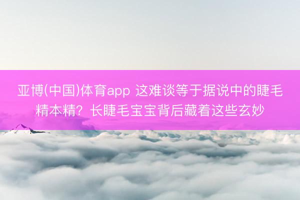 亚博(中国)体育app 这难谈等于据说中的睫毛精本精？长睫毛宝宝背后藏着这些玄妙