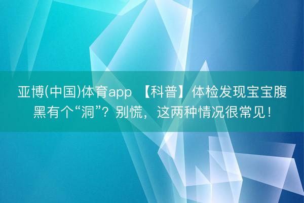 亚博(中国)体育app 【科普】体检发现宝宝腹黑有个“洞”？别慌，这两种情况很常见！
