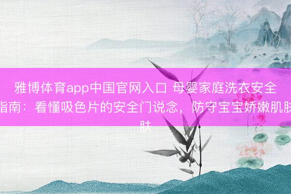 雅博体育app中国官网入口 母婴家庭洗衣安全指南：看懂吸色片的安全门说念，防守宝宝娇嫩肌肤