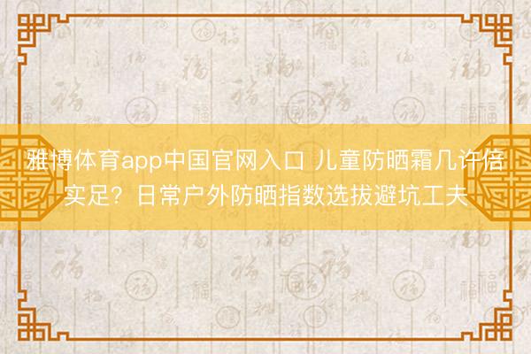 雅博体育app中国官网入口 儿童防晒霜几许倍实足？日常户外防晒指数选拔避坑工夫