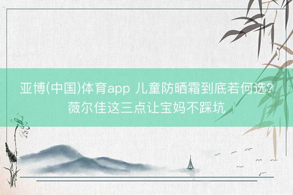 亚博(中国)体育app 儿童防晒霜到底若何选?薇尔佳这三点让宝妈不踩坑