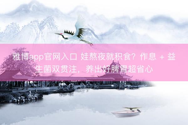 雅博app官网入口 娃熬夜就积食？作息 + 益生菌双贯注，养出好脾胃超省心