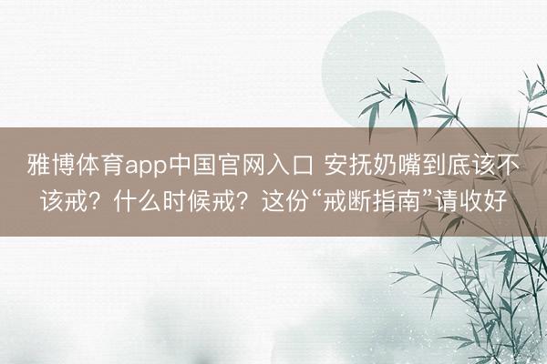 雅博体育app中国官网入口 安抚奶嘴到底该不该戒？什么时候戒？这份“戒断指南”请收好