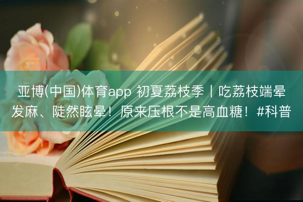 亚博(中国)体育app 初夏荔枝季丨吃荔枝端晕发麻、陡然眩晕！原来压根不是高血糖！#科普