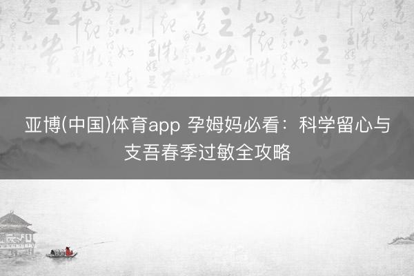亚博(中国)体育app 孕姆妈必看：科学留心与支吾春季过敏全攻略