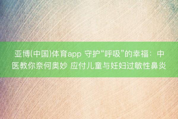 亚博(中国)体育app 守护“呼吸”的幸福：中医教你奈何奥妙 应付儿童与妊妇过敏性鼻炎