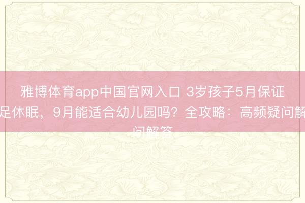 雅博体育app中国官网入口 3岁孩子5月保证充足休眠，9月能适合幼儿园吗？全攻略：高频疑问解答