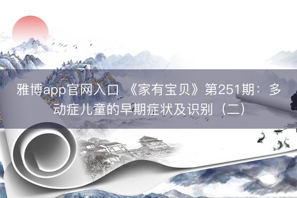 雅博app官网入口 《家有宝贝》第251期：多动症儿童的早期症状及识别（二）