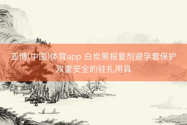 亚博(中国)体育app 白炭黑报复剂避孕套保护双重安全的驻扎用具