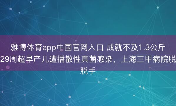 雅博体育app中国官网入口 成就不及1.3公斤，29周超早产儿遭播散性真菌感染，上海三甲病院脱手
