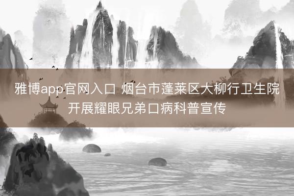 雅博app官网入口 烟台市蓬莱区大柳行卫生院开展耀眼兄弟口病科普宣传
