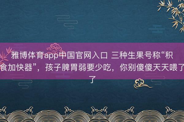 雅博体育app中国官网入口 三种生果号称“积食加快器”,孩子脾胃弱要少吃,你别傻傻天天喂了