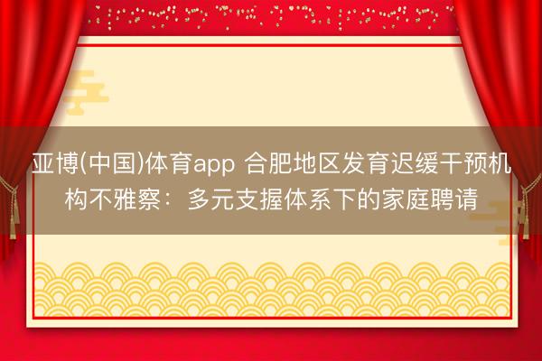 亚博(中国)体育app 合肥地区发育迟缓干预机构不雅察：多元支握体系下的家庭聘请