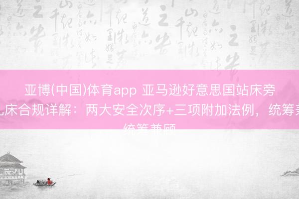 亚博(中国)体育app 亚马逊好意思国站床旁婴儿床合规详解：两大安全次序+三项附加法例，统筹兼顾