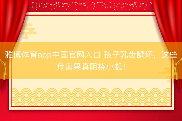 雅博体育app中国官网入口 孩子乳齿龋坏，这些危害果真阻挠小觑！