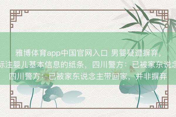 雅博体育app中国官网入口 男婴疑遭摒弃，身边有现款、奶粉及标注婴儿基本信息的纸条，四川警方：已被家东说念主带回家，并非摒弃