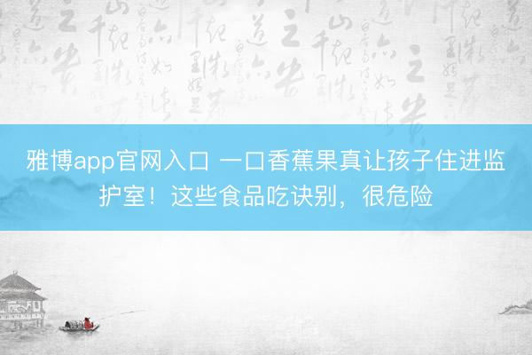 雅博app官网入口 一口香蕉果真让孩子住进监护室!这些食品吃诀别,很危险