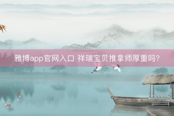 雅博app官网入口 祥瑞宝贝推拿师厚重吗？