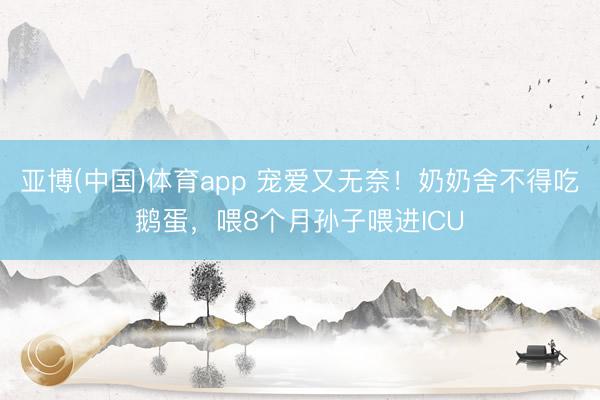 亚博(中国)体育app 宠爱又无奈！奶奶舍不得吃鹅蛋，喂8个月孙子喂进ICU